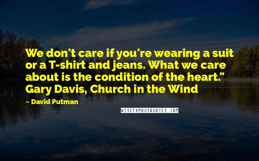 David Putman Quotes: We don't care if you're wearing a suit or a T-shirt and jeans. What we care about is the condition of the heart." Gary Davis, Church in the Wind