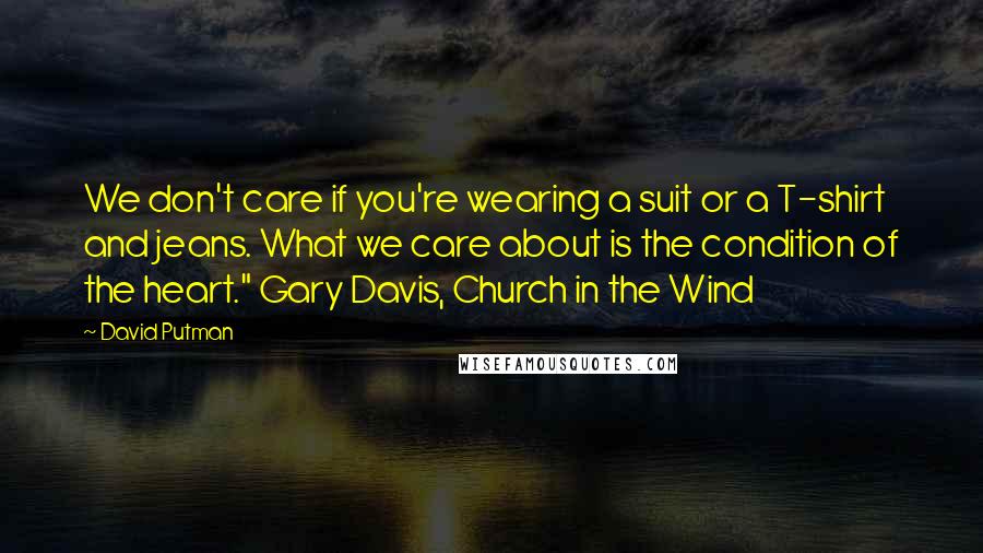 David Putman Quotes: We don't care if you're wearing a suit or a T-shirt and jeans. What we care about is the condition of the heart." Gary Davis, Church in the Wind
