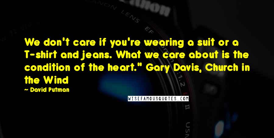 David Putman Quotes: We don't care if you're wearing a suit or a T-shirt and jeans. What we care about is the condition of the heart." Gary Davis, Church in the Wind