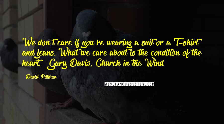 David Putman Quotes: We don't care if you're wearing a suit or a T-shirt and jeans. What we care about is the condition of the heart." Gary Davis, Church in the Wind