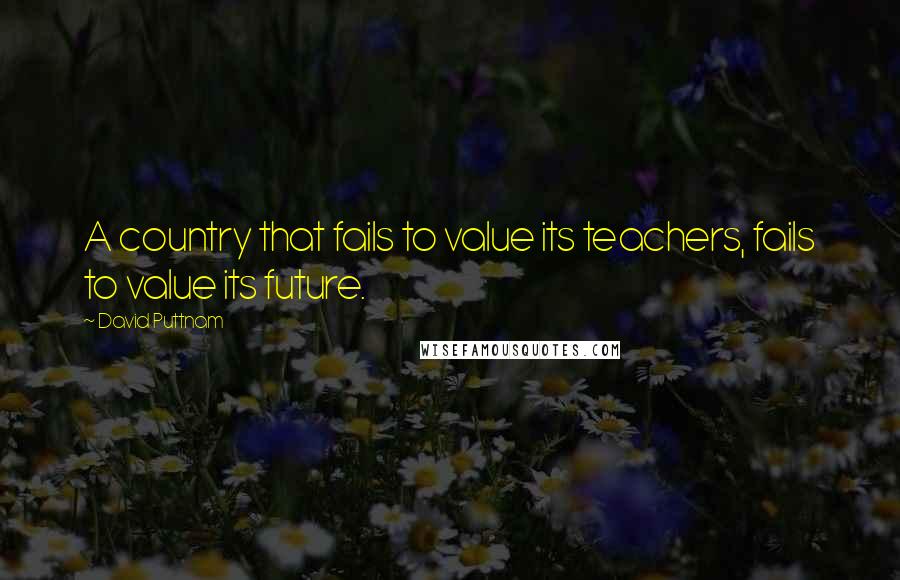 David Puttnam Quotes: A country that fails to value its teachers, fails to value its future.