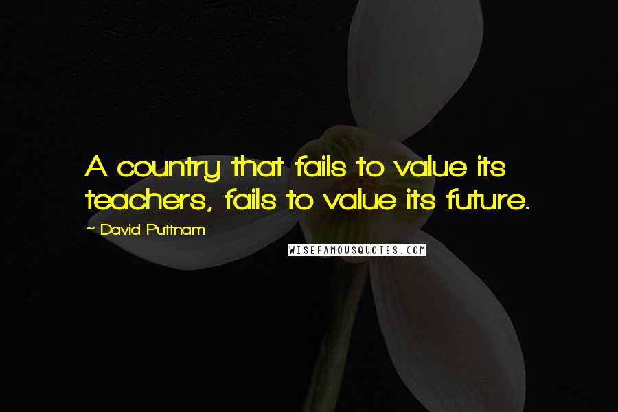 David Puttnam Quotes: A country that fails to value its teachers, fails to value its future.