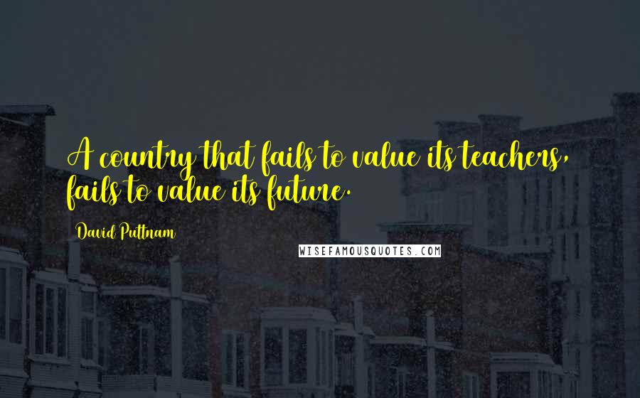 David Puttnam Quotes: A country that fails to value its teachers, fails to value its future.
