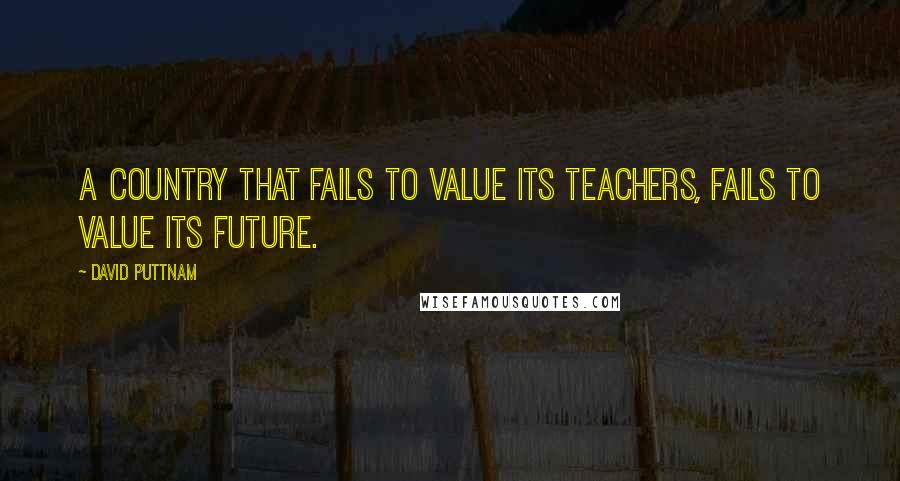 David Puttnam Quotes: A country that fails to value its teachers, fails to value its future.