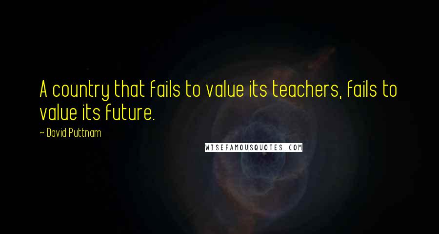 David Puttnam Quotes: A country that fails to value its teachers, fails to value its future.