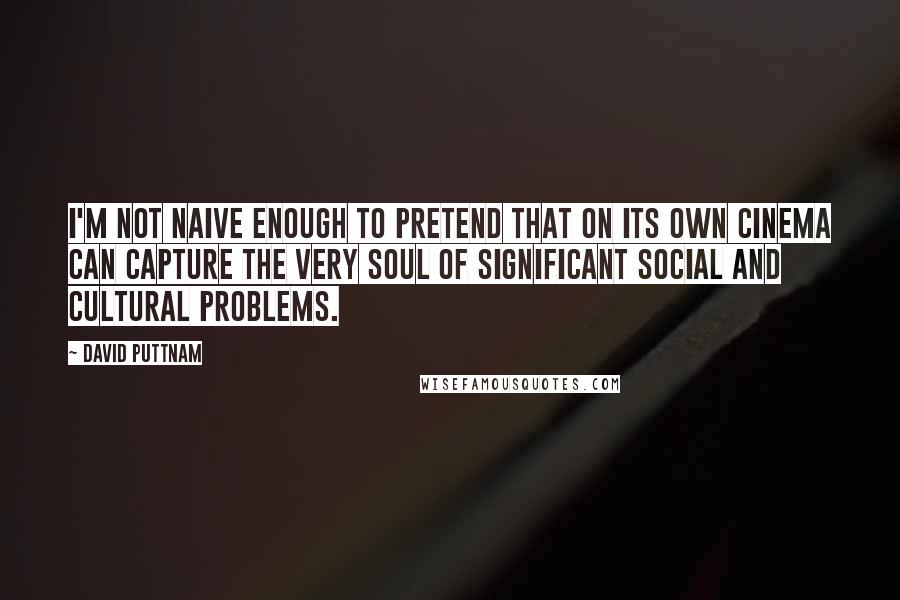 David Puttnam Quotes: I'm not naive enough to pretend that on its own cinema can capture the very soul of significant social and cultural problems.