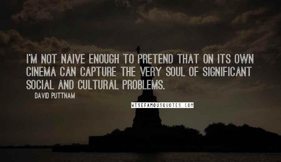 David Puttnam Quotes: I'm not naive enough to pretend that on its own cinema can capture the very soul of significant social and cultural problems.