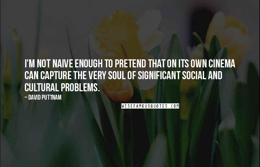 David Puttnam Quotes: I'm not naive enough to pretend that on its own cinema can capture the very soul of significant social and cultural problems.