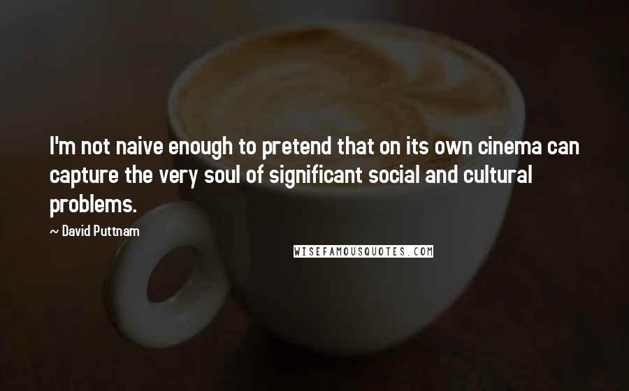 David Puttnam Quotes: I'm not naive enough to pretend that on its own cinema can capture the very soul of significant social and cultural problems.