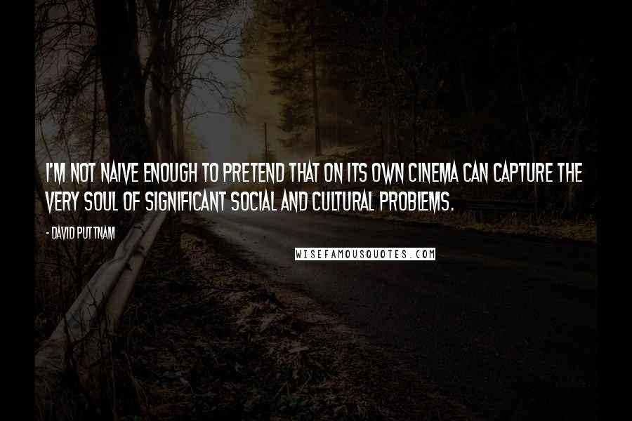 David Puttnam Quotes: I'm not naive enough to pretend that on its own cinema can capture the very soul of significant social and cultural problems.