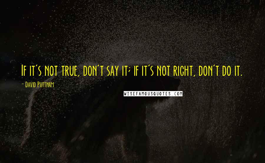 David Puttnam Quotes: If it's not true, don't say it; if it's not right, don't do it.