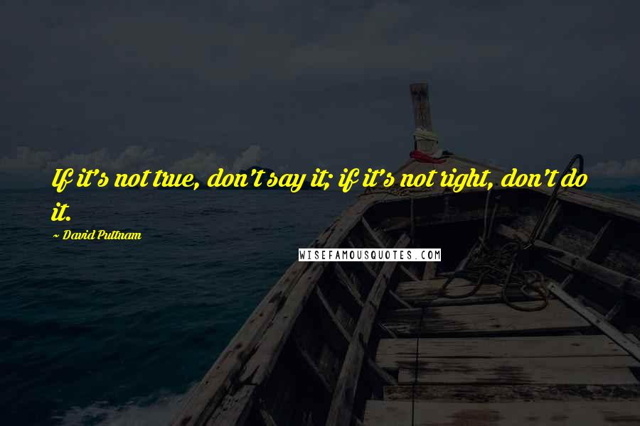 David Puttnam Quotes: If it's not true, don't say it; if it's not right, don't do it.