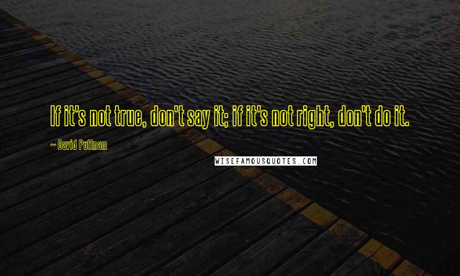 David Puttnam Quotes: If it's not true, don't say it; if it's not right, don't do it.