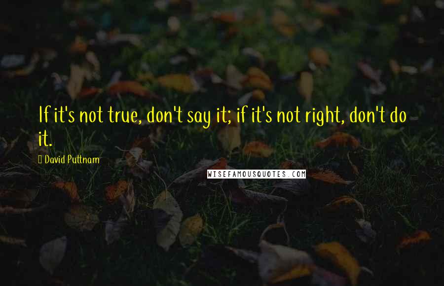 David Puttnam Quotes: If it's not true, don't say it; if it's not right, don't do it.