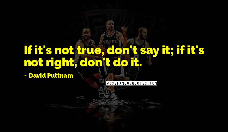 David Puttnam Quotes: If it's not true, don't say it; if it's not right, don't do it.