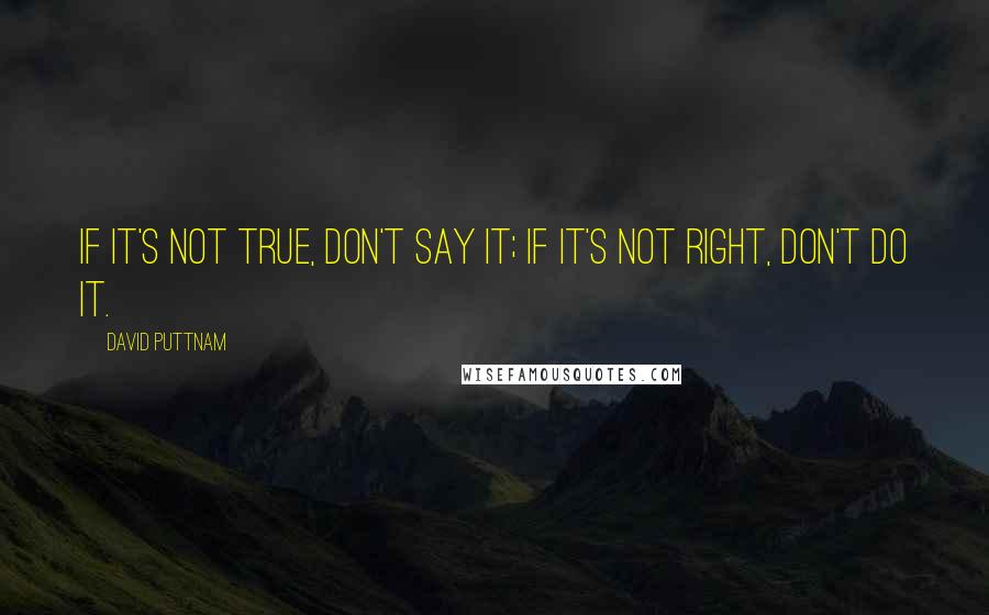 David Puttnam Quotes: If it's not true, don't say it; if it's not right, don't do it.
