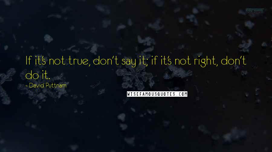 David Puttnam Quotes: If it's not true, don't say it; if it's not right, don't do it.