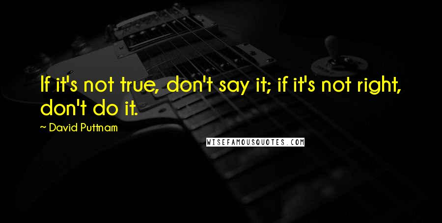 David Puttnam Quotes: If it's not true, don't say it; if it's not right, don't do it.