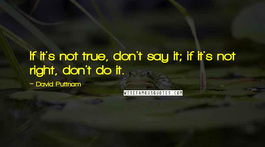 David Puttnam Quotes: If it's not true, don't say it; if it's not right, don't do it.