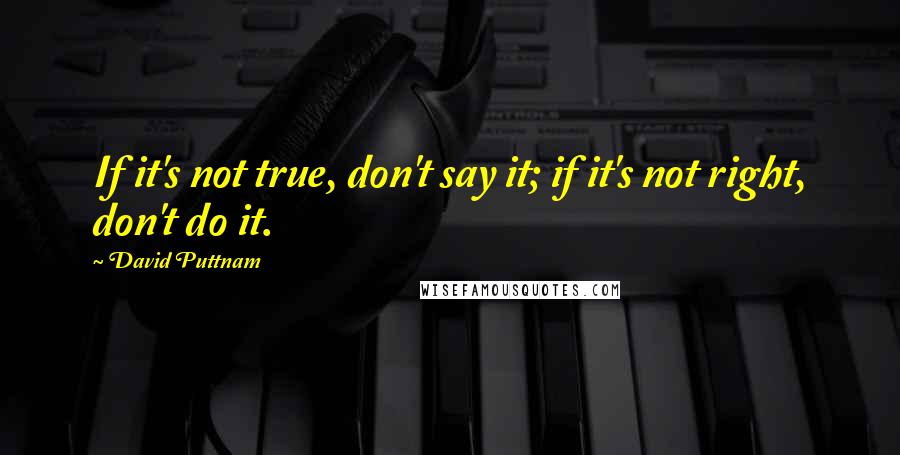 David Puttnam Quotes: If it's not true, don't say it; if it's not right, don't do it.