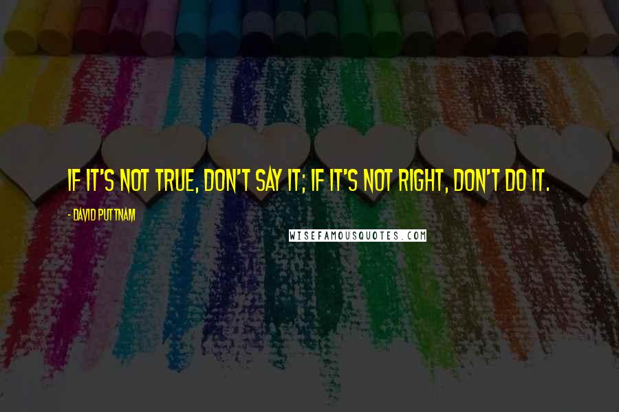 David Puttnam Quotes: If it's not true, don't say it; if it's not right, don't do it.