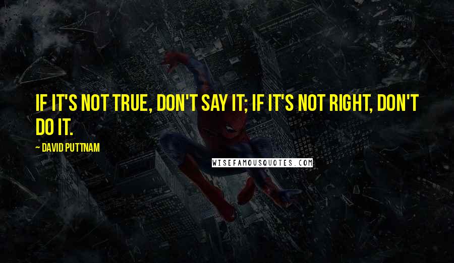 David Puttnam Quotes: If it's not true, don't say it; if it's not right, don't do it.