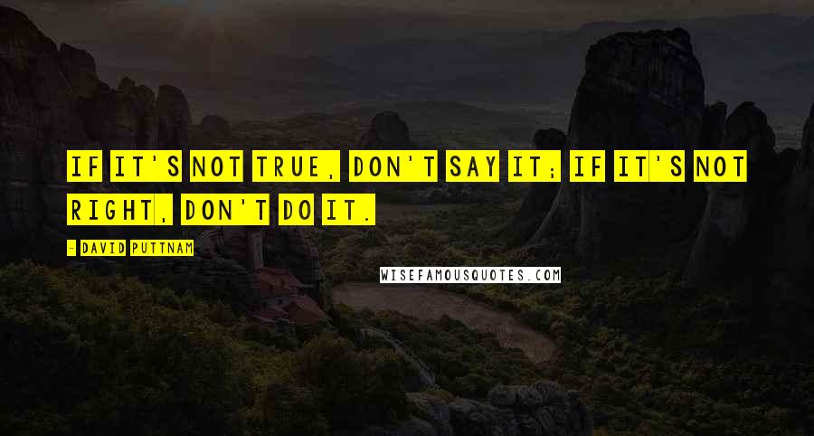 David Puttnam Quotes: If it's not true, don't say it; if it's not right, don't do it.