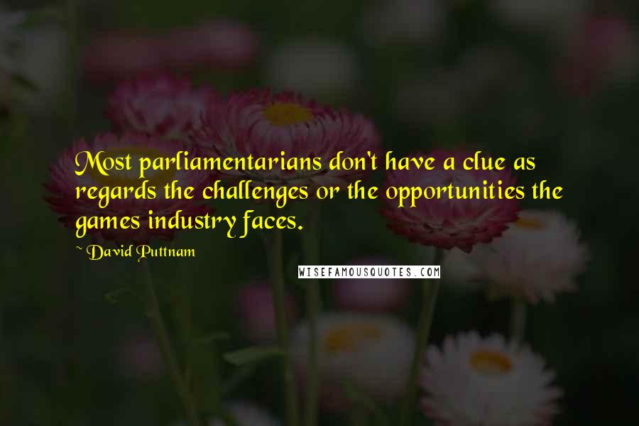 David Puttnam Quotes: Most parliamentarians don't have a clue as regards the challenges or the opportunities the games industry faces.