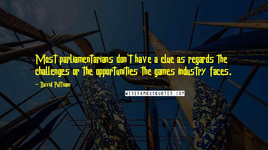 David Puttnam Quotes: Most parliamentarians don't have a clue as regards the challenges or the opportunities the games industry faces.