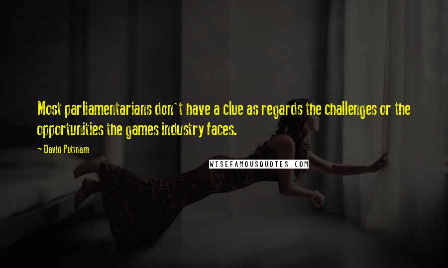 David Puttnam Quotes: Most parliamentarians don't have a clue as regards the challenges or the opportunities the games industry faces.