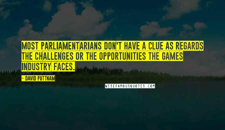 David Puttnam Quotes: Most parliamentarians don't have a clue as regards the challenges or the opportunities the games industry faces.