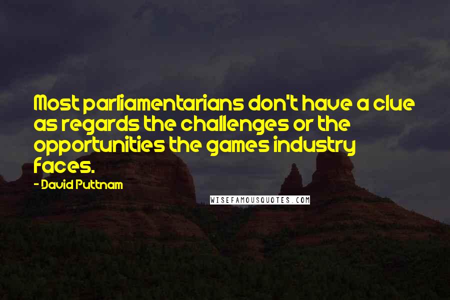 David Puttnam Quotes: Most parliamentarians don't have a clue as regards the challenges or the opportunities the games industry faces.