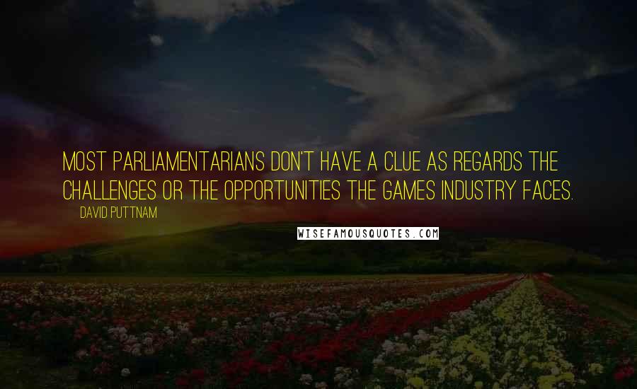 David Puttnam Quotes: Most parliamentarians don't have a clue as regards the challenges or the opportunities the games industry faces.