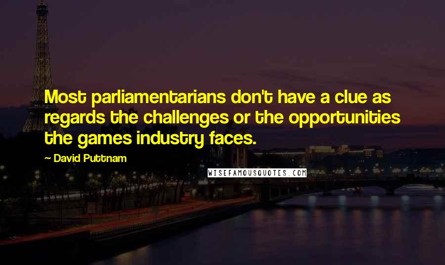 David Puttnam Quotes: Most parliamentarians don't have a clue as regards the challenges or the opportunities the games industry faces.