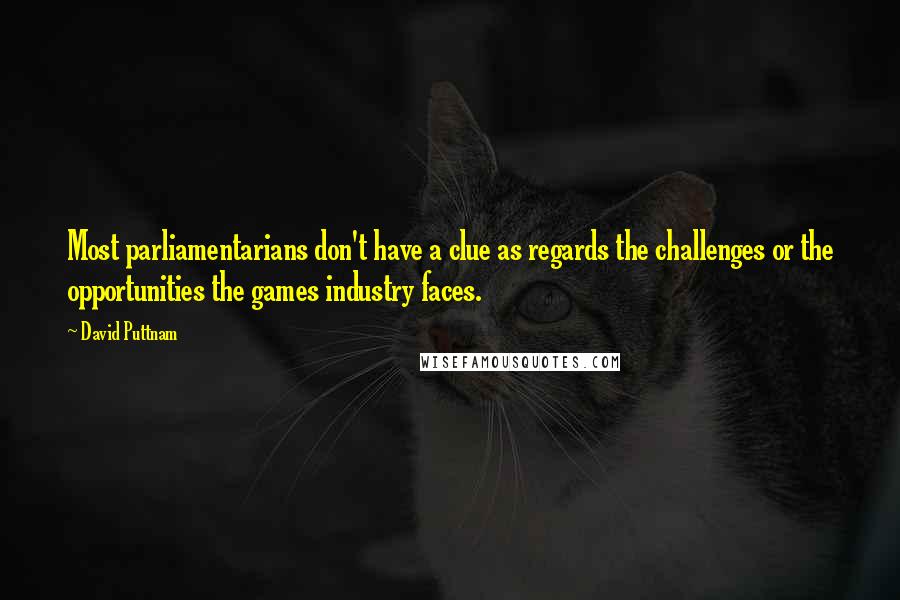 David Puttnam Quotes: Most parliamentarians don't have a clue as regards the challenges or the opportunities the games industry faces.