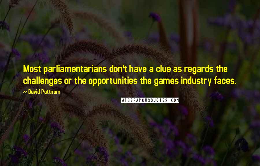 David Puttnam Quotes: Most parliamentarians don't have a clue as regards the challenges or the opportunities the games industry faces.
