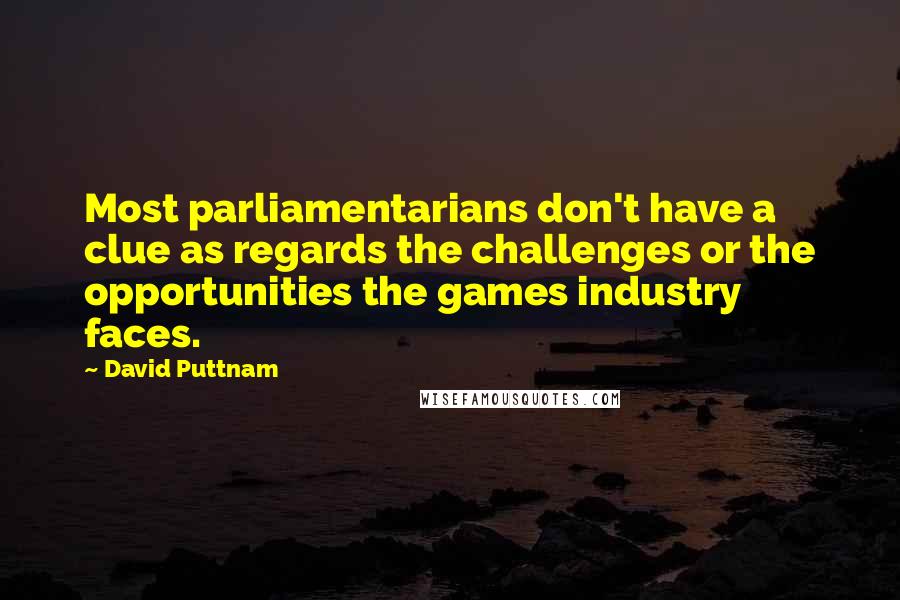 David Puttnam Quotes: Most parliamentarians don't have a clue as regards the challenges or the opportunities the games industry faces.
