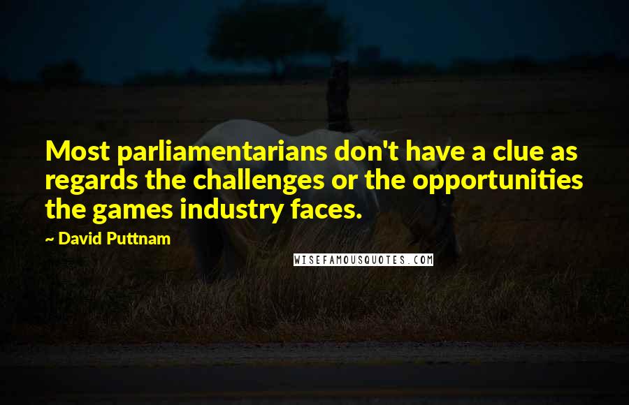 David Puttnam Quotes: Most parliamentarians don't have a clue as regards the challenges or the opportunities the games industry faces.