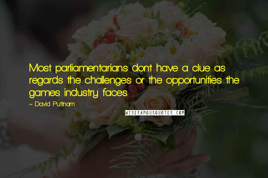David Puttnam Quotes: Most parliamentarians don't have a clue as regards the challenges or the opportunities the games industry faces.
