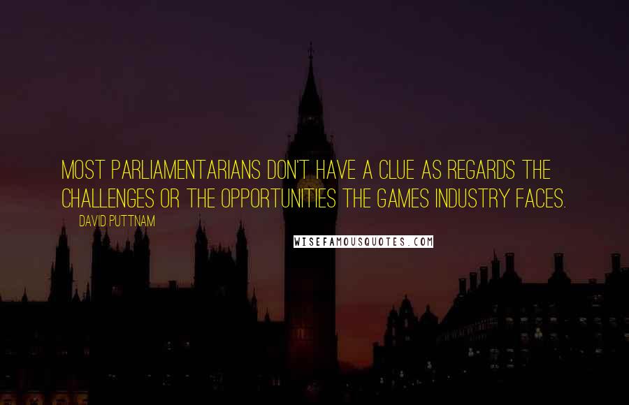 David Puttnam Quotes: Most parliamentarians don't have a clue as regards the challenges or the opportunities the games industry faces.