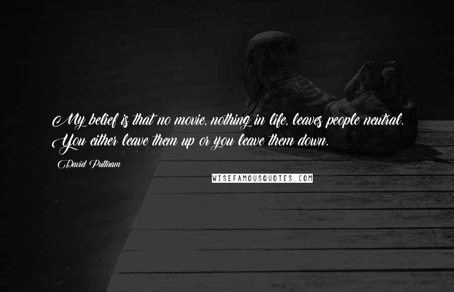 David Puttnam Quotes: My belief is that no movie, nothing in life, leaves people neutral. You either leave them up or you leave them down.