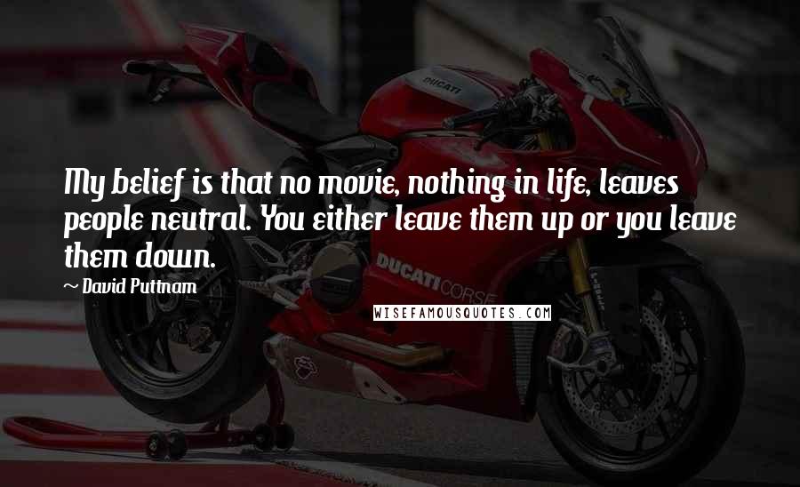 David Puttnam Quotes: My belief is that no movie, nothing in life, leaves people neutral. You either leave them up or you leave them down.