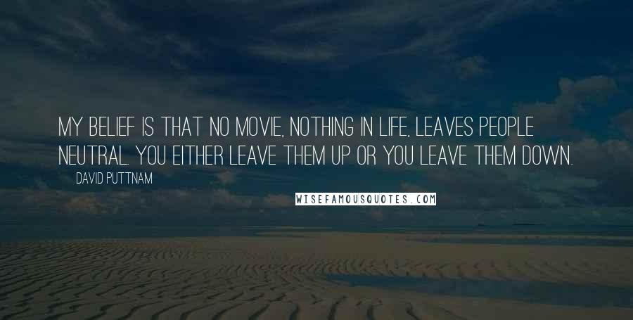 David Puttnam Quotes: My belief is that no movie, nothing in life, leaves people neutral. You either leave them up or you leave them down.