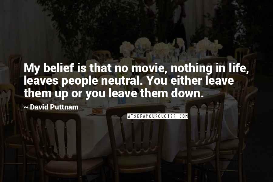 David Puttnam Quotes: My belief is that no movie, nothing in life, leaves people neutral. You either leave them up or you leave them down.
