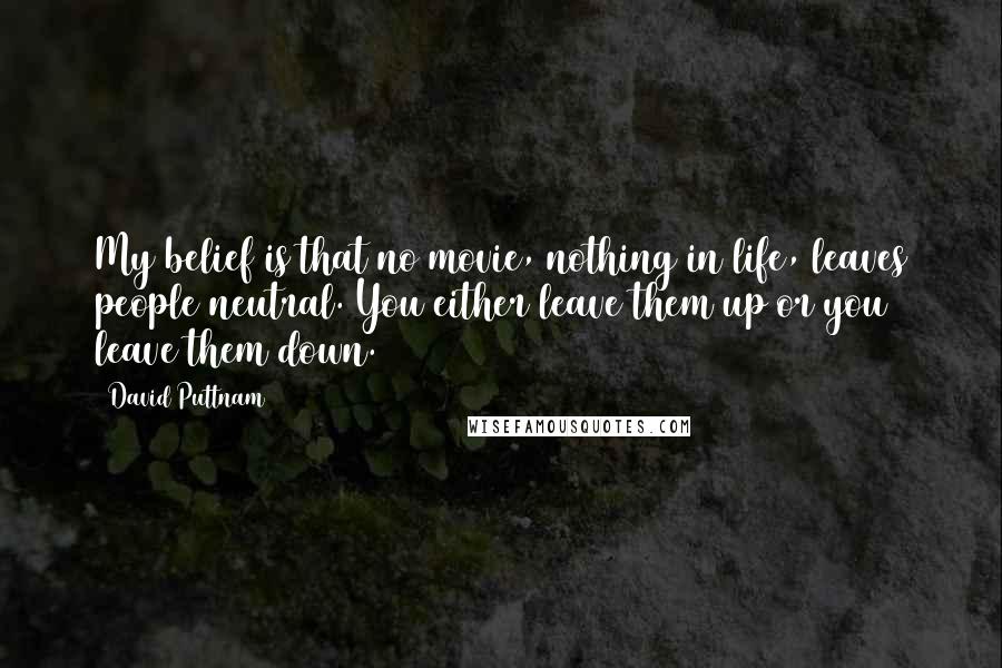 David Puttnam Quotes: My belief is that no movie, nothing in life, leaves people neutral. You either leave them up or you leave them down.