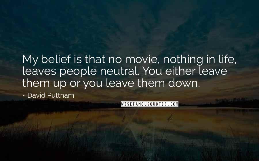 David Puttnam Quotes: My belief is that no movie, nothing in life, leaves people neutral. You either leave them up or you leave them down.