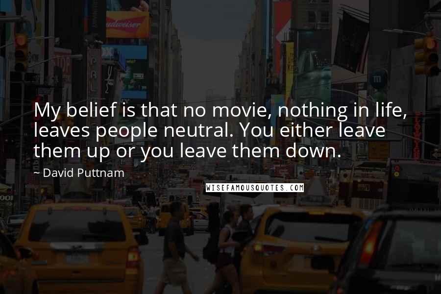 David Puttnam Quotes: My belief is that no movie, nothing in life, leaves people neutral. You either leave them up or you leave them down.