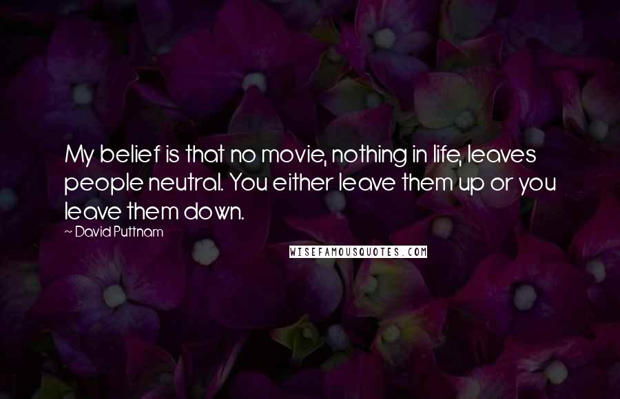 David Puttnam Quotes: My belief is that no movie, nothing in life, leaves people neutral. You either leave them up or you leave them down.