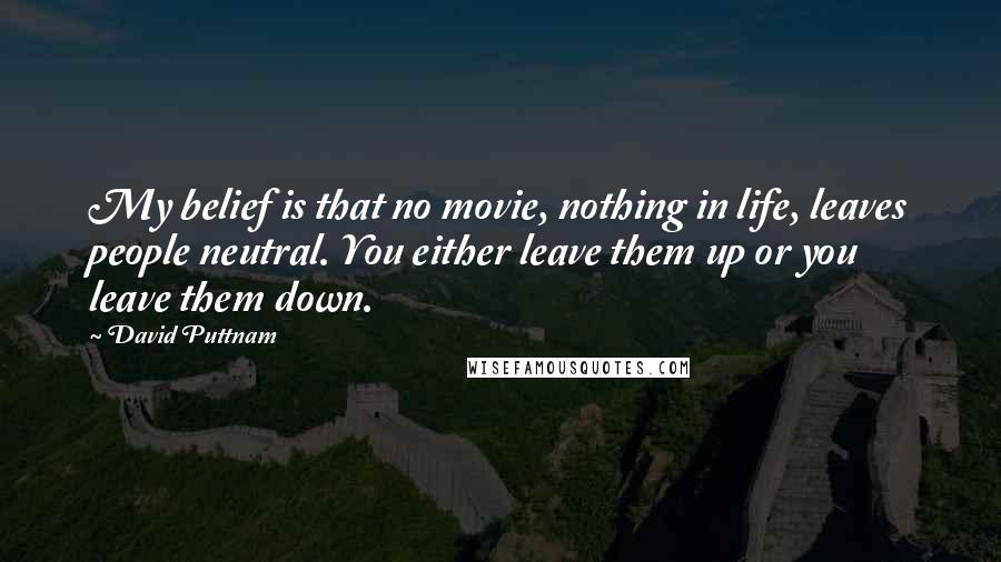 David Puttnam Quotes: My belief is that no movie, nothing in life, leaves people neutral. You either leave them up or you leave them down.