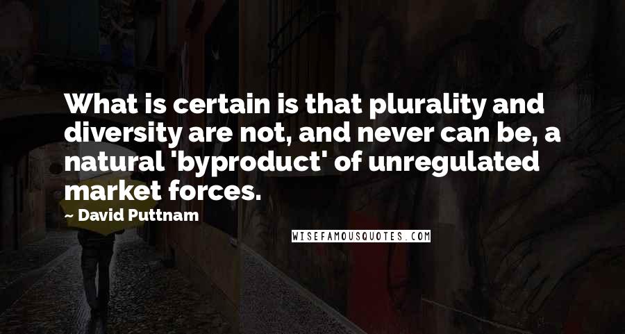 David Puttnam Quotes: What is certain is that plurality and diversity are not, and never can be, a natural 'byproduct' of unregulated market forces.